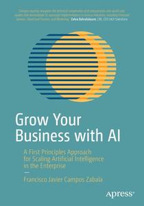 Grow Your Business with AI A First Principles Approach for Scaling Artificial Intelligence in the Enterprise