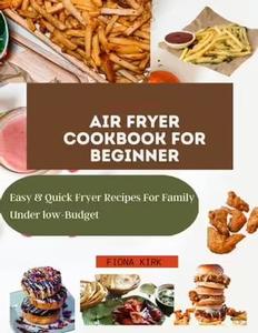 A COMPLETE GUIDE AIR FRYER COOKBOOK FOR BEGINNER Easy & Quick Fryer Recipes For Family Under Low–Budget