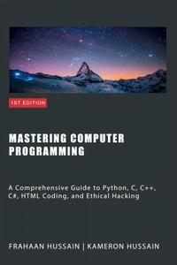 Mastering Computer Programming A Comprehensive Guide to Python, C, C++, C#, HTML Coding and Ethical Hacking