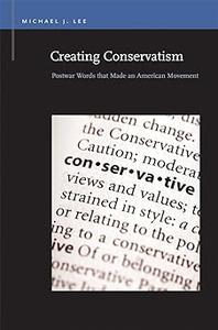 Creating Conservatism Postwar Words that Made an American Movement