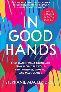 In Good Hands Remarkable Female Politicians from Around the World Who Showed Up, Spoke Out and Made Change