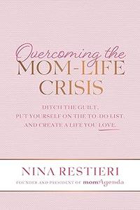 Overcoming the Mom-Life Crisis Ditch the Guilt, Put Yourself on the To-Do List, and Create A Life You Love
