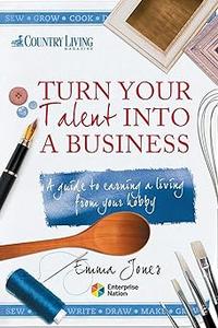 Turn Your Talent into a Business A guide to earning a living from your hobby