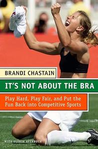 It's Not About the Bra Play Hard, Play Fair, and Put the Fun Back Into Competitive Sports