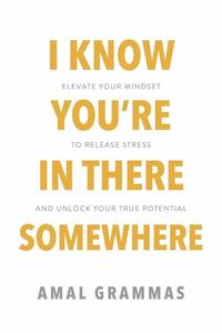 I Know You're In There Somewhere Elevate Your Mindset to Release Stress and Unlock Your True Potential