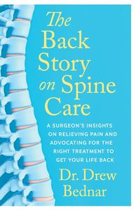 The Back Story on Spine Care A Surgeon's Insights on Relieving Pain and Advocating for the Right Treatment to Get Your Life