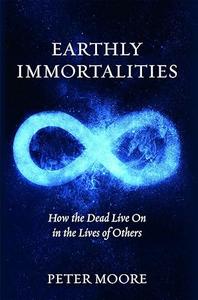Earthly Immortalities How the Dead Live On in the Lives of Others