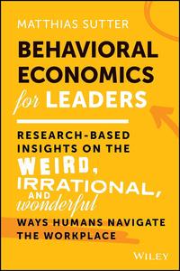 Behavioral Economics for Leaders Research–Based Insights on the Weird, Irrational