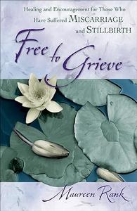 Free to Grieve Healing and Encouragement for Those Who Have Suffered Miscarriage and Stillbirth