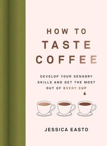 How to Taste Coffee Develop Your Sensory Skills and Get the Most Out of Every Cup