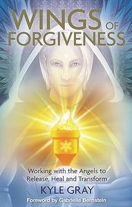 Wings of Forgiveness Working with the Angels to Release, Heal, and Transform