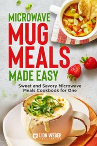 Microwave Mug Meals Made Easy Sweet and Savory Microwave Meals Cookbook for One