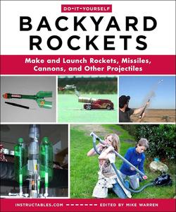 Do–It–Yourself Backyard Rockets Make and Launch Rockets, Missiles, Cannons, and Other Projectiles
