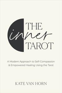 The Inner Tarot A Modern Approach to Self–Compassion and Empowered Healing Using the Tarot