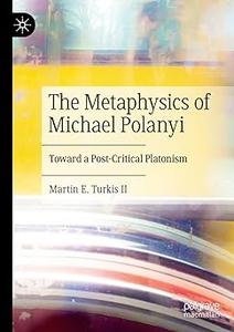 The Metaphysics of Michael Polanyi Toward a Post–Critical Platonism