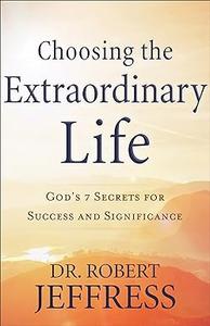 Choosing the Extraordinary Life God's 7 Secrets for Success and Significance
