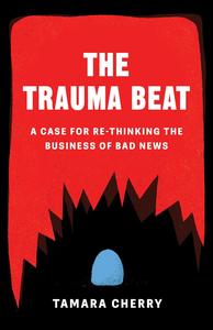 The Trauma Beat A Case for Re–Thinking the Business of Bad News
