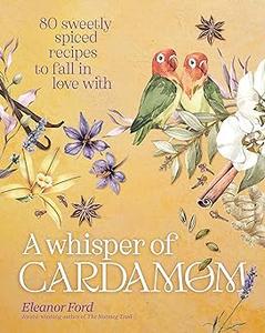 A Whisper of Cardamom 80 Sweetly Spiced Recipes to Fall In Love With
