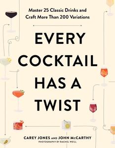 Every Cocktail Has a Twist Master 25 Classic Drinks and Craft More Than 200 Variations