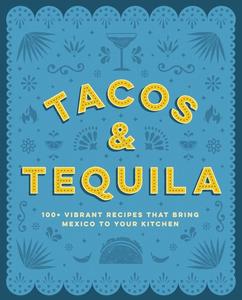 Tacos and Tequila 100+ Vibrant Recipes That Bring Mexico to Your Kitchen