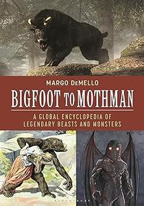 Bigfoot to Mothman A Global Encyclopedia of Legendary Beasts and Monsters