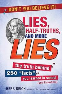Lies, Half–Truths, and More Lies The Truth Behind 250 Facts You Learned in School (and Elsewhere)