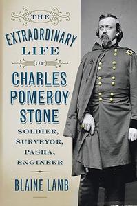 The Extraordinary Life of Charles Pomeroy Stone Soldier, Surveyor, Pasha, Engineer