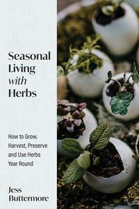 Seasonal Living with Herbs How to Grow, Harvest, Preserve and Use Herbs Year Round (Seasonal Herbs, Herbal Gardening)