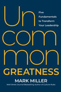 Uncommon Greatness Five Fundamentals to Transform Your Leadership