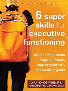 Six Super Skills for Executive Functioning Tools to Help Teens Improve Focus, Stay Organized, and Reach Their Goals