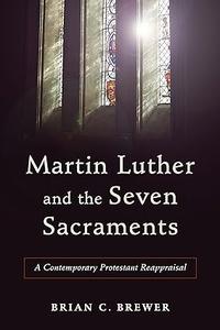 Martin Luther and the Seven Sacraments A Contemporary Protestant Reappraisal