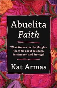 Abuelita Faith What Women on the Margins Teach Us about Wisdom, Persistence, and Strength