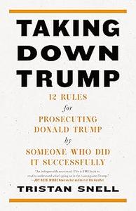 Taking Down Trump 12 Rules for Prosecuting Donald Trump by Someone Who Did It Successfully