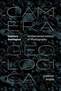 Camera Geologica An Elemental History of Photography