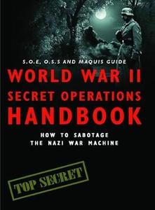 World War II Secret Operations Handbook How to Sabotage the Nazi War Machine. Stephen Hart & Chris Mann