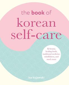 The Book of Korean Self–Care K–beauty, healing foods, traditional medicine, mindfulness, and much more