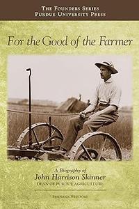 For the Good of the Farmer A Biography of John Harrison Skinner, Dean of Purdue Agriculture