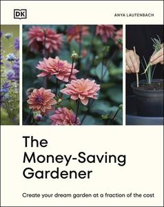 The Money–Saving Gardener Create Your Dream Garden at a Fraction of the Cost