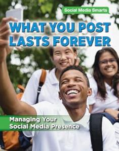 What You Post Lasts Forever Managing Your Social Media Presence (Social Media Smarts)