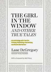 The Girl in the Window and Other True Tales An Anthology with Tips for Finding, Reporting, and Writing Nonfiction Nar