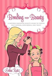 Bonding over Beauty A Mother–Daughter Beauty Guide to Foster Self–esteem, Confidence, and Trust