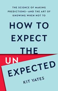 How to Expect the Unexpected The Science of Making Predictions―and the Art of Knowing When Not To