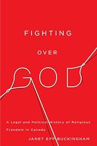 Fighting over God A Legal and Political History of Religious Freedom in Canada (McGill–Queen's Studies in the Hist of R