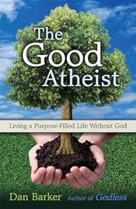The Good Atheist Living a Purpose–Filled Life Without God