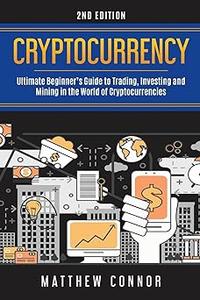Cryptocurrency Ultimate Beginner's Guide to Trading, Investing and Mining in the World of Cryptocurrencies