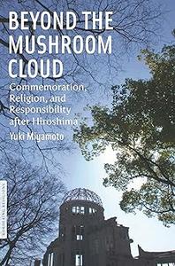 Beyond the Mushroom Cloud Commemoration, Religion, and Responsibility after Hiroshima
