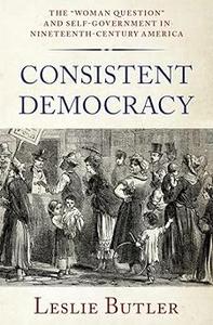 Consistent Democracy The Woman Question and Self–Government in Nineteenth–Century America