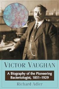 Victor Vaughan A Biography of the Pioneering Bacteriologist, 1851–1929