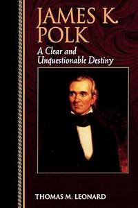 James K. Polk A Clear and Unquestionable Destiny (Biographies in American Foreign Policy)