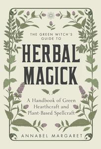The Green Witch's Guide to Herbal Magick A Handbook of Green Hearthcraft and Plant–Based Spellcraft